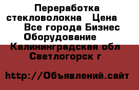 Переработка стекловолокна › Цена ­ 100 - Все города Бизнес » Оборудование   . Калининградская обл.,Светлогорск г.